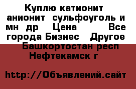 Куплю катионит ,анионит ,сульфоуголь и мн. др. › Цена ­ 100 - Все города Бизнес » Другое   . Башкортостан респ.,Нефтекамск г.